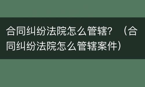 合同纠纷法院怎么管辖？（合同纠纷法院怎么管辖案件）
