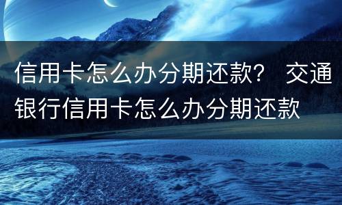 信用卡怎么办分期还款？ 交通银行信用卡怎么办分期还款