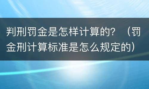 判刑罚金是怎样计算的？（罚金刑计算标准是怎么规定的）