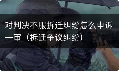 对判决不服拆迁纠纷怎么申诉一审（拆迁争议纠纷）