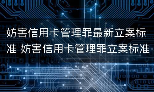妨害信用卡管理罪最新立案标准 妨害信用卡管理罪立案标准最新2022