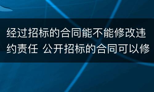 经过招标的合同能不能修改违约责任 公开招标的合同可以修改吗