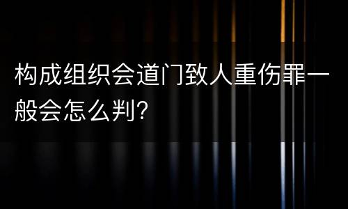 构成组织会道门致人重伤罪一般会怎么判?
