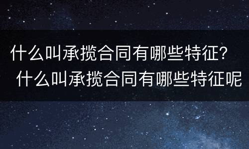 什么叫承揽合同有哪些特征？ 什么叫承揽合同有哪些特征呢