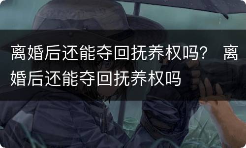 离婚后还能夺回抚养权吗？ 离婚后还能夺回抚养权吗