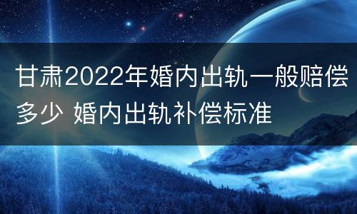 甘肃2022年婚内出轨一般赔偿多少 婚内出轨补偿标准