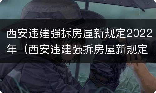 西安违建强拆房屋新规定2022年（西安违建强拆房屋新规定2022年级）