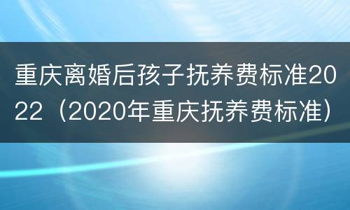 重庆离婚后孩子抚养费标准2022（2020年重庆抚养费标准）