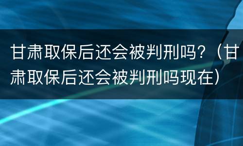 甘肃取保后还会被判刑吗?（甘肃取保后还会被判刑吗现在）