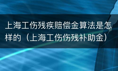 上海工伤残疾赔偿金算法是怎样的（上海工伤伤残补助金）