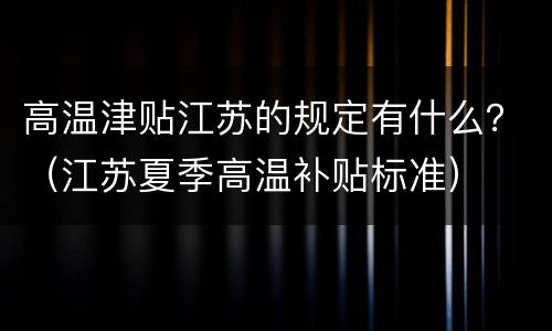 高温津贴江苏的规定有什么？（江苏夏季高温补贴标准）