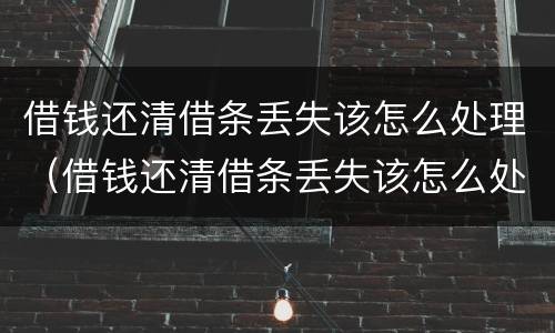 借钱还清借条丢失该怎么处理（借钱还清借条丢失该怎么处理呢）