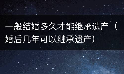 一般结婚多久才能继承遗产（婚后几年可以继承遗产）