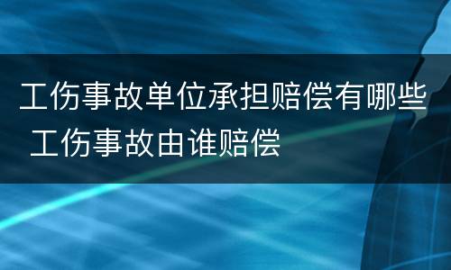 工伤事故单位承担赔偿有哪些 工伤事故由谁赔偿