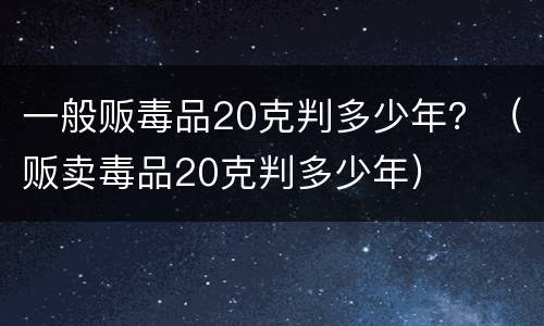 一般贩毒品20克判多少年？（贩卖毒品20克判多少年）
