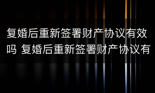 复婚后重新签署财产协议有效吗 复婚后重新签署财产协议有效吗怎么写