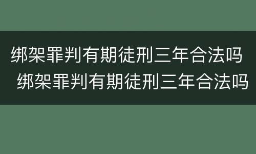 绑架罪判有期徒刑三年合法吗 绑架罪判有期徒刑三年合法吗判多少年