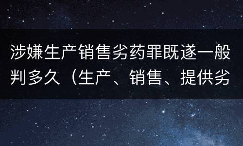 涉嫌生产销售劣药罪既遂一般判多久（生产、销售、提供劣药罪）