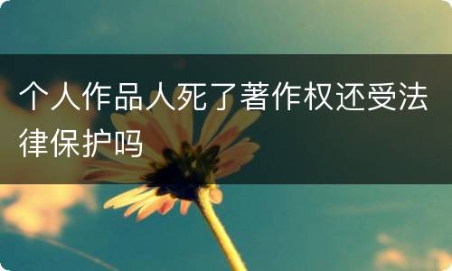 个人作品人死了著作权还受法律保护吗