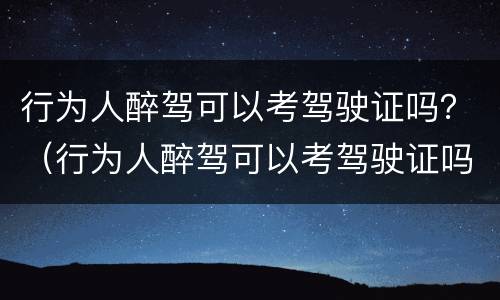 行为人醉驾可以考驾驶证吗？（行为人醉驾可以考驾驶证吗）