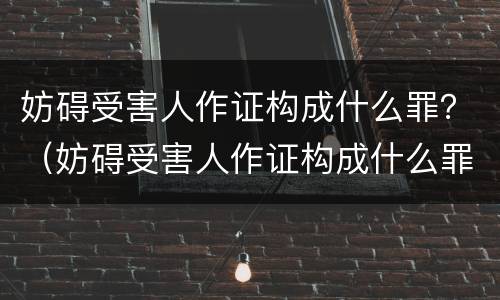 妨碍受害人作证构成什么罪？（妨碍受害人作证构成什么罪行）