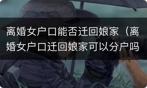 离婚女户口能否迁回娘家（离婚女户口迁回娘家可以分户吗）