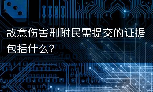 故意伤害刑附民需提交的证据包括什么？