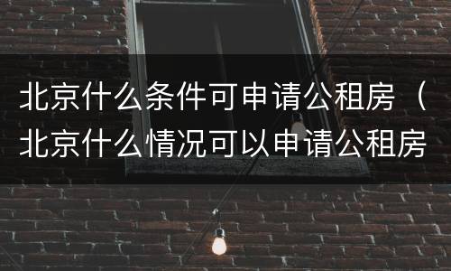北京什么条件可申请公租房（北京什么情况可以申请公租房）