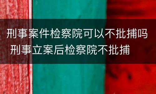 刑事案件检察院可以不批捕吗 刑事立案后检察院不批捕