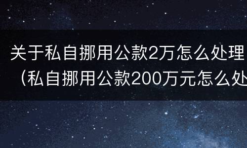 关于私自挪用公款2万怎么处理（私自挪用公款200万元怎么处理）