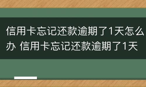 信用卡忘记还款逾期了1天怎么办 信用卡忘记还款逾期了1天怎么办啊