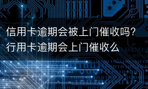 信用卡逾期会被上门催收吗? 行用卡逾期会上门催收么