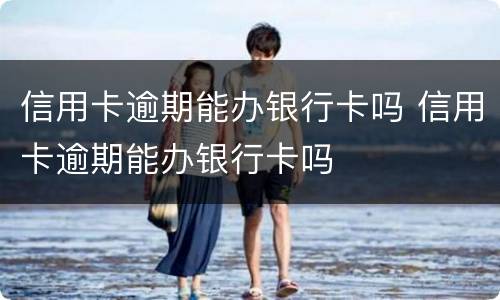 信用卡逾期能办银行卡吗 信用卡逾期能办银行卡吗