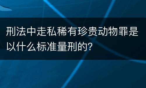 刑法中走私稀有珍贵动物罪是以什么标准量刑的？
