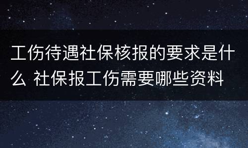 工伤待遇社保核报的要求是什么 社保报工伤需要哪些资料
