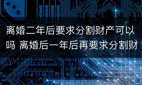 离婚二年后要求分割财产可以吗 离婚后一年后再要求分割财产可以吗