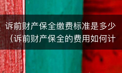 诉前财产保全缴费标准是多少（诉前财产保全的费用如何计算）