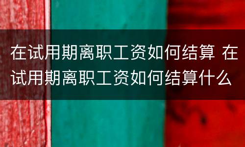 在试用期离职工资如何结算 在试用期离职工资如何结算什么时候结算