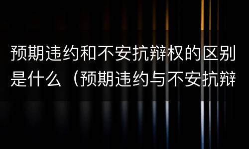 预期违约和不安抗辩权的区别是什么（预期违约与不安抗辩权的区别）