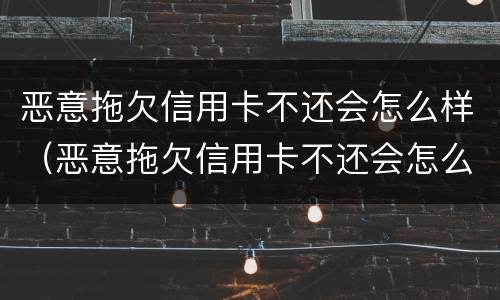 恶意拖欠信用卡不还会怎么样（恶意拖欠信用卡不还会怎么样吗）