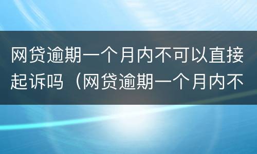 网贷逾期一个月内不可以直接起诉吗（网贷逾期一个月内不可以直接起诉吗为什么）