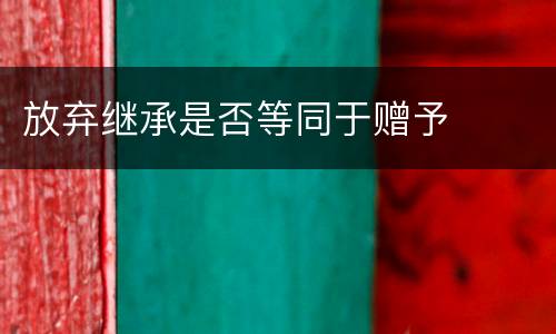 放弃继承是否等同于赠予