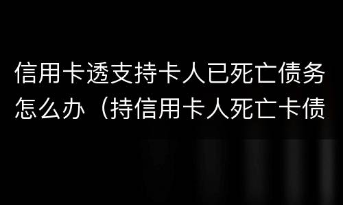 信用卡透支持卡人已死亡债务怎么办（持信用卡人死亡卡债会消失）