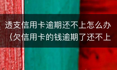 透支信用卡逾期还不上怎么办（欠信用卡的钱逾期了还不上怎么办）