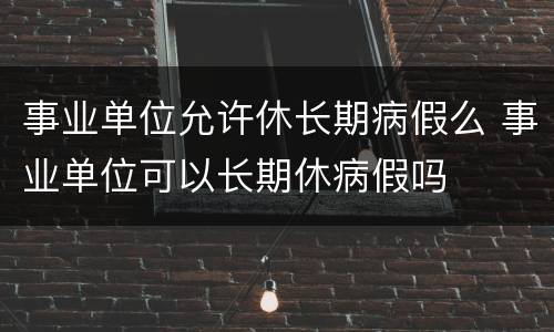 事业单位允许休长期病假么 事业单位可以长期休病假吗