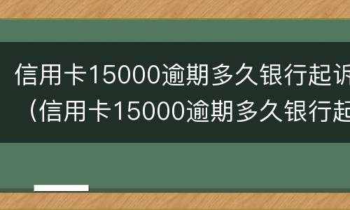 信用卡15000逾期多久银行起诉（信用卡15000逾期多久银行起诉了）