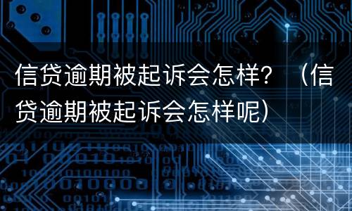 信贷逾期被起诉会怎样？（信贷逾期被起诉会怎样呢）