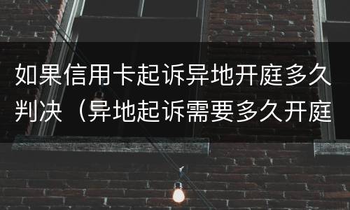 如果信用卡起诉异地开庭多久判决（异地起诉需要多久开庭）