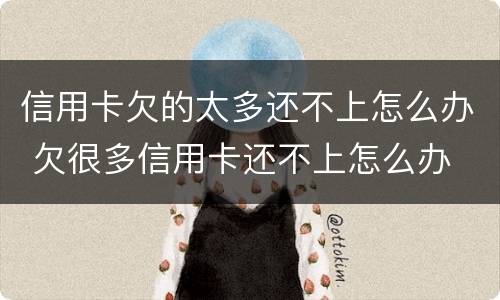 信用卡欠的太多还不上怎么办 欠很多信用卡还不上怎么办