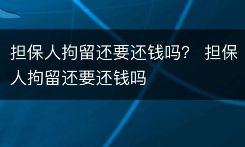 担保人拘留还要还钱吗？ 担保人拘留还要还钱吗